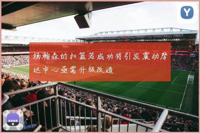 杨瀚森的扣篮若成功将引发震动摩达中心亟需升级改造