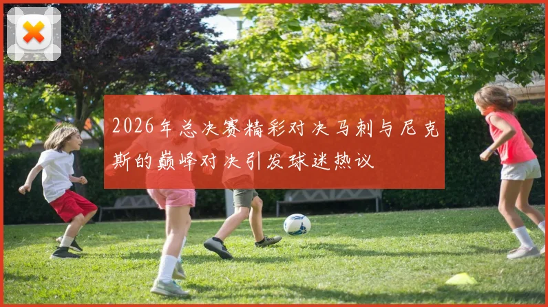 2026年总决赛精彩对决马刺与尼克斯的巅峰对决引发球迷热议