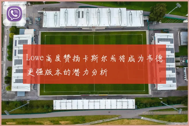 Lowe高度赞扬卡斯尔或将成为韦德更强版本的潜力分析