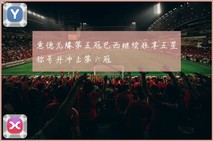 意德无缘第五冠巴西继续独享五星称号并冲击第六冠