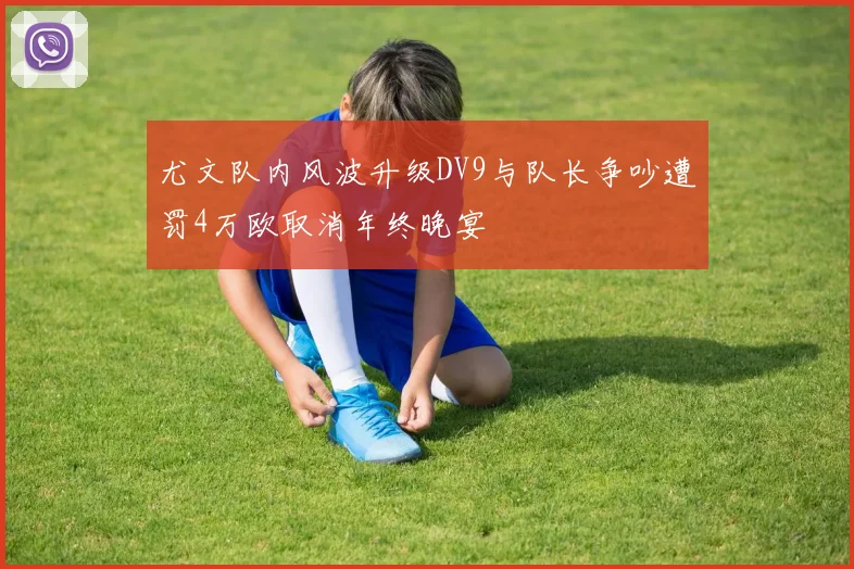 尤文队内风波升级DV9与队长争吵遭罚4万欧取消年终晚宴