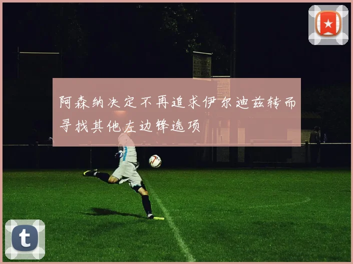 阿森纳决定不再追求伊尔迪兹转而寻找其他左边锋选项