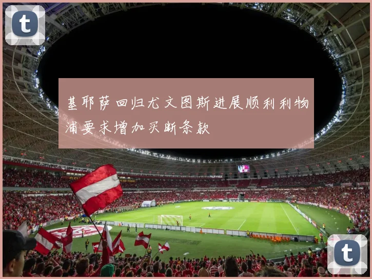 基耶萨回归尤文图斯进展顺利利物浦要求增加买断条款
