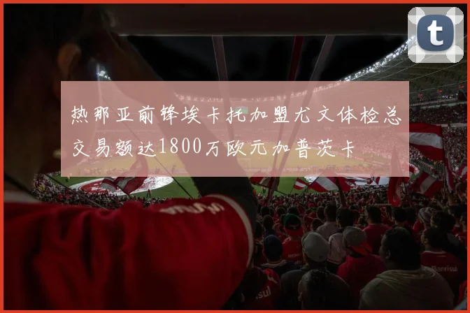 热那亚前锋埃卡托加盟尤文体检总交易额达1800万欧元加普茨卡