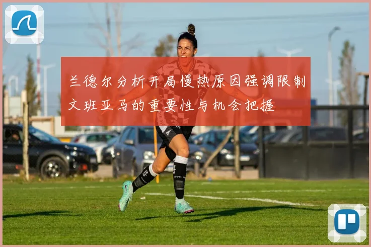 兰德尔分析开局慢热原因强调限制文班亚马的重要性与机会把握
