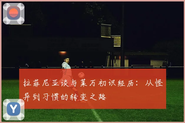 拉菲尼亚谈与莱万初识经历：从怪异到习惯的转变之路