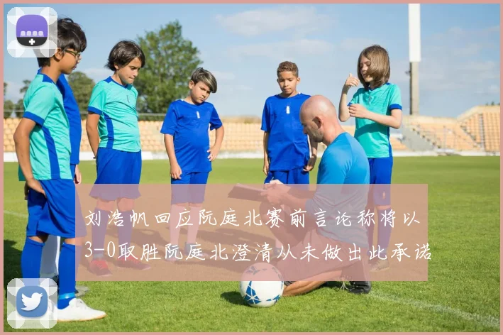 刘浩帆回应阮庭北赛前言论称将以3-0取胜阮庭北澄清从未做出此承诺