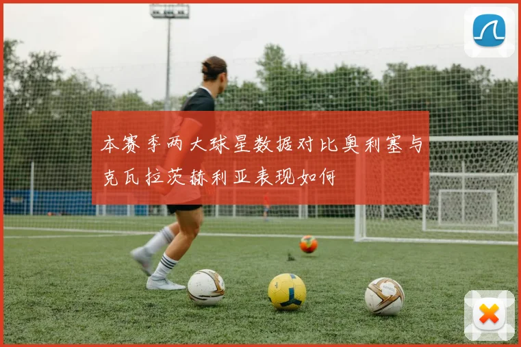 本赛季两大球星数据对比奥利塞与克瓦拉茨赫利亚表现如何