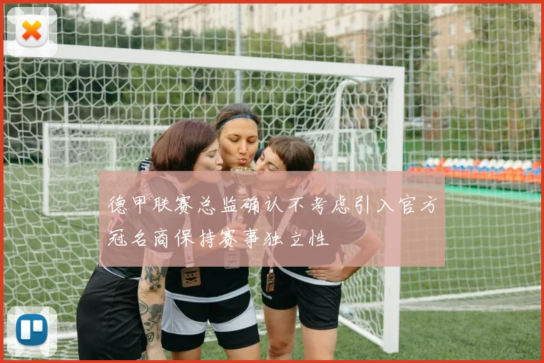 德甲联赛总监确认不考虑引入官方冠名商保持赛事独立性
