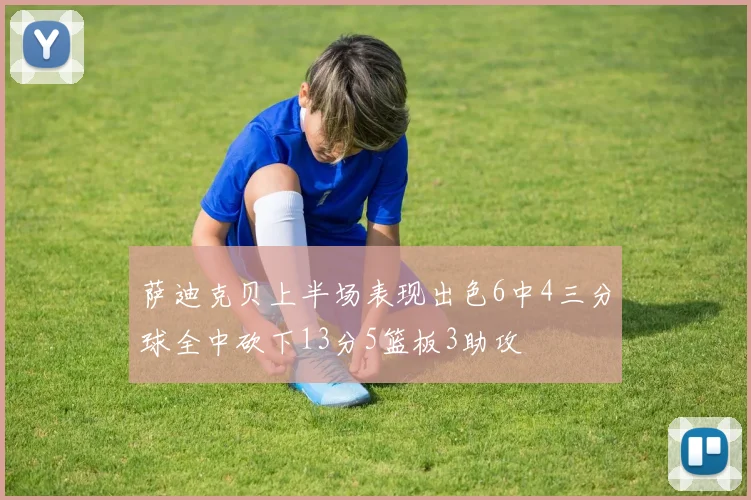 萨迪克贝上半场表现出色6中4三分球全中砍下13分5篮板3助攻