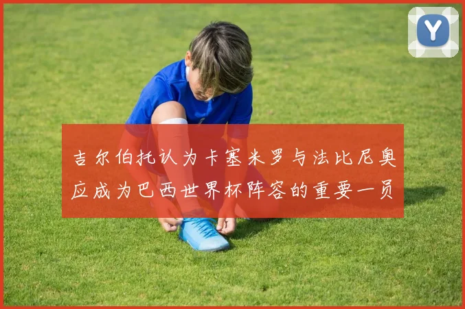 吉尔伯托认为卡塞米罗与法比尼奥应成为巴西世界杯阵容的重要一员