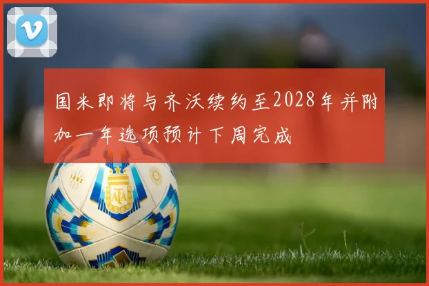 国米即将与齐沃续约至2028年并附加一年选项预计下周完成