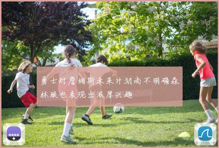 勇士对詹姆斯未来计划尚不明确森林狼也表现出浓厚兴趣
