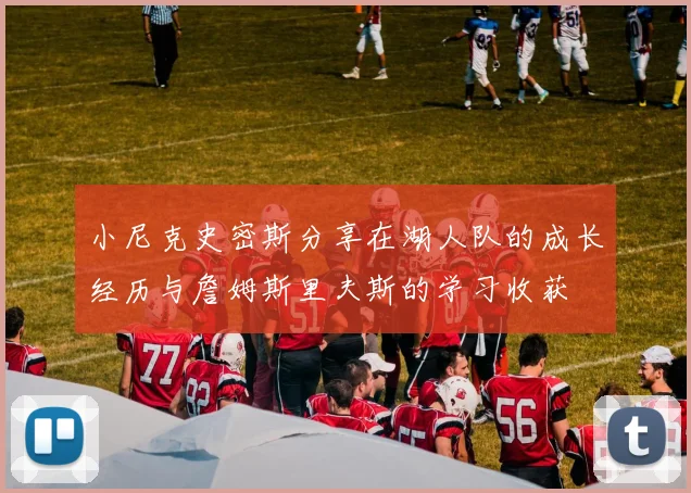小尼克史密斯分享在湖人队的成长经历与詹姆斯里夫斯的学习收获