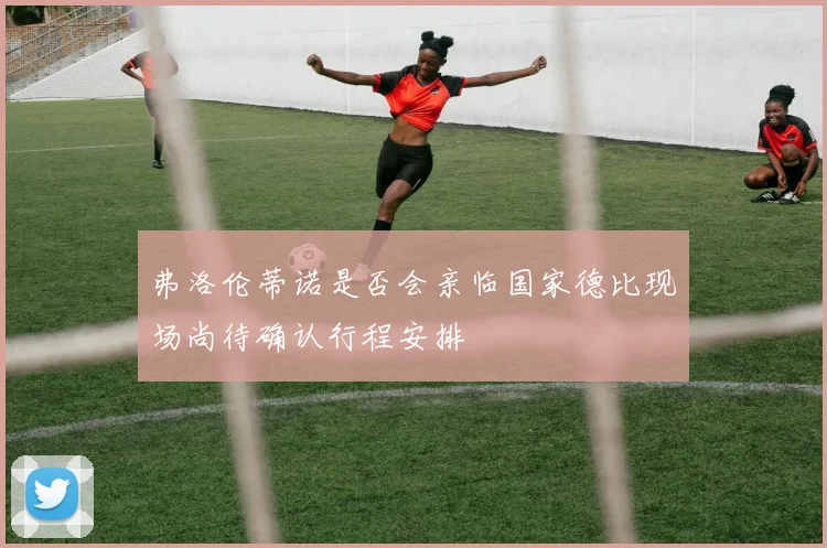 弗洛伦蒂诺是否会亲临国家德比现场尚待确认行程安排