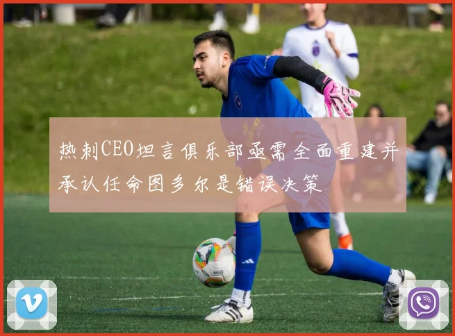 热刺CEO坦言俱乐部亟需全面重建并承认任命图多尔是错误决策
