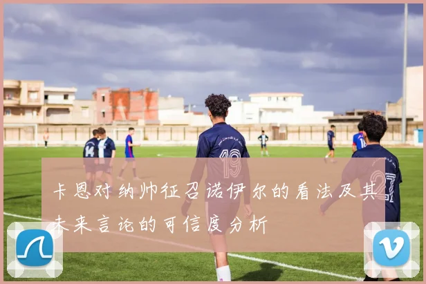 卡恩对纳帅征召诺伊尔的看法及其未来言论的可信度分析