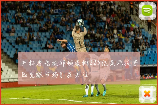 开拓者老板邓顿豪掷225亿美元投资匹克球市场引发关注