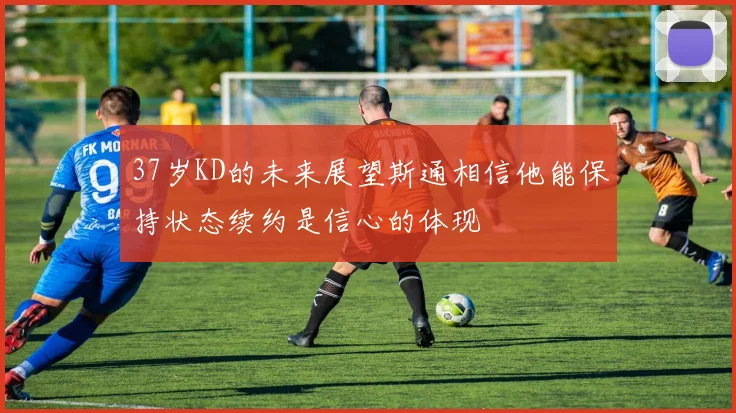 37岁KD的未来展望斯通相信他能保持状态续约是信心的体现