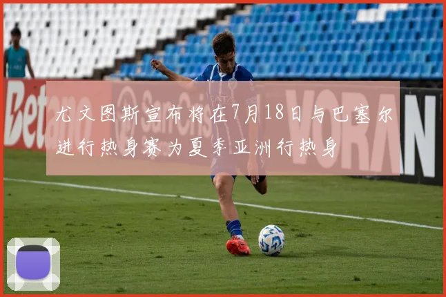 尤文图斯宣布将在7月18日与巴塞尔进行热身赛为夏季亚洲行热身