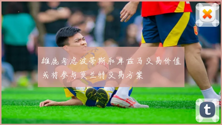 雄鹿考虑波蒂斯和库兹马交易价值或将参与莫兰特交易方案