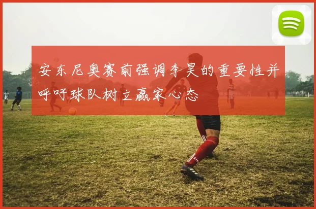 安东尼奥赛前强调李昊的重要性并呼吁球队树立赢家心态